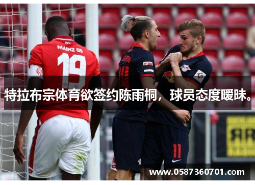 特拉布宗体育欲签约陈雨桐，球员态度暧昧。