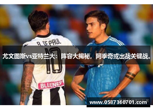 尤文图斯vs亚特兰大：阵容大揭秘，阿季奇或出战关键战。