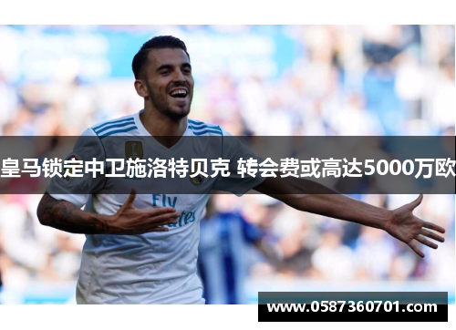 皇马锁定中卫施洛特贝克 转会费或高达5000万欧