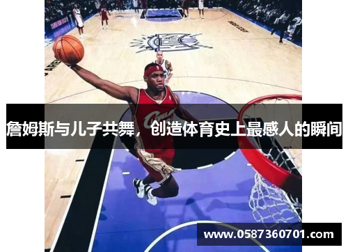詹姆斯与儿子共舞，创造体育史上最感人的瞬间